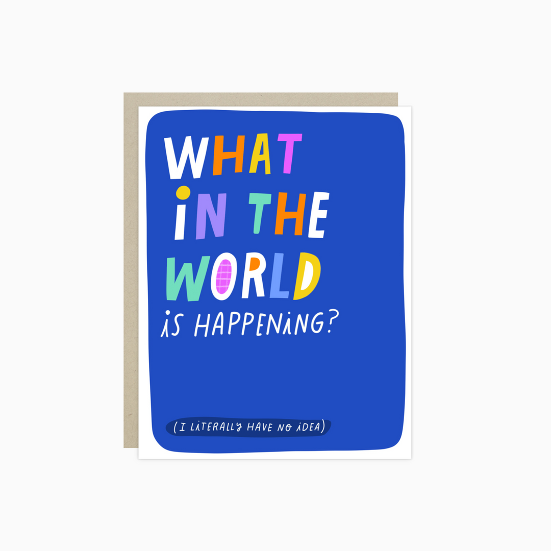Front of card with large letters, where each letter is in a different color, on a blue background. The text is "What in the world is happening? (I literally have no idea.)"