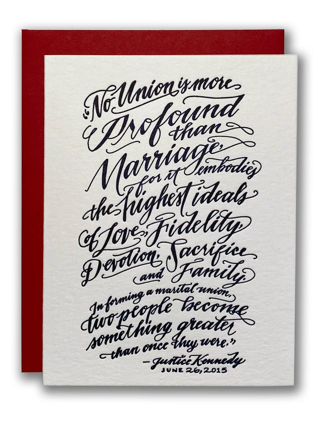 Greeting card with script text No union is more profuound than marriage for it embodies the highest ideals of love, fidelity, devotion, sacrifice and family. In forming a marital union, two people become something greater than once they were. - Justice Kenndy June 26, 2015